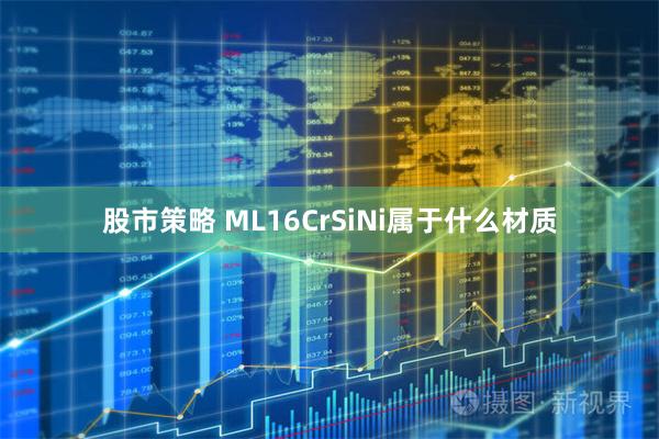 股市策略 ML16CrSiNi属于什么材质