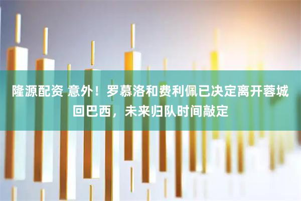 隆源配资 意外！罗慕洛和费利佩已决定离开蓉城回巴西，未来归队时间敲定