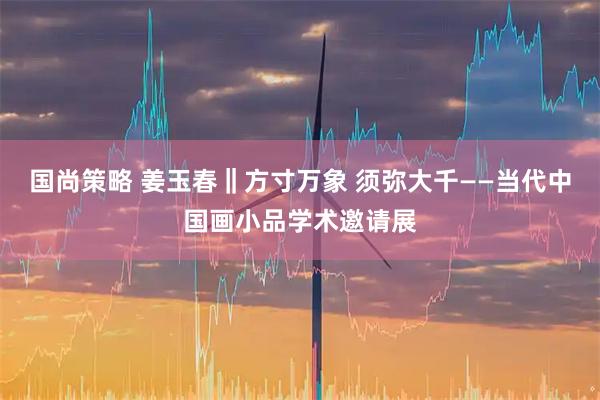 国尚策略 姜玉春‖方寸万象 须弥大千——当代中国画小品学术邀请展