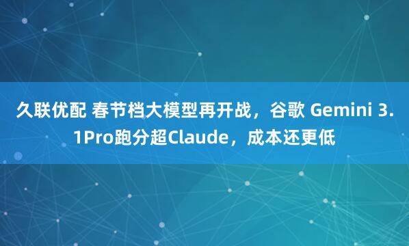 久联优配 春节档大模型再开战，谷歌 Gemini 3.1Pro跑分超Claude，成本还更低