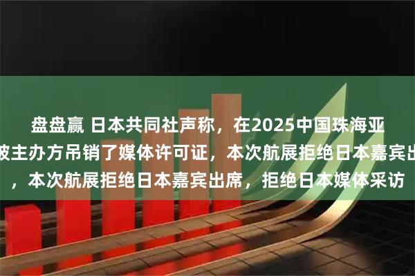 盘盘赢 日本共同社声称，在2025中国珠海亚洲通用航空展前一天，被主办方吊销了媒体许可证，本次航展拒绝日本嘉宾出席，拒绝日本媒体采访