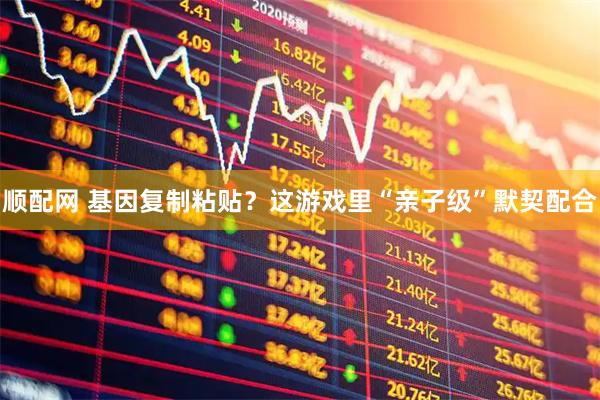 顺配网 基因复制粘贴?这游戏里“亲子级”默契配合
