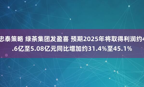 忠泰策略 绿茶集团发盈喜 预期2025年将取得利润约4.6亿至5.08亿元同比增加约31.4%至45.1%