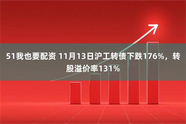 51我也要配资 11月13日沪工转债下跌176%，转股溢价率131%