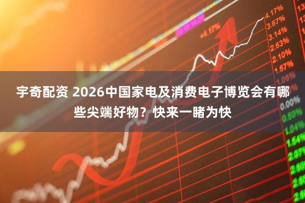 宇奇配资 2026中国家电及消费电子博览会有哪些尖端好物？快来一睹为快