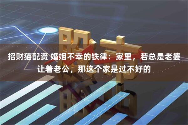 招财猫配资 婚姻不幸的铁律：家里，若总是老婆让着老公，那这个家是过不好的