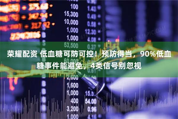 荣耀配资 低血糖可防可控！预防得当，90%低血糖事件能避免，4类信号别忽视