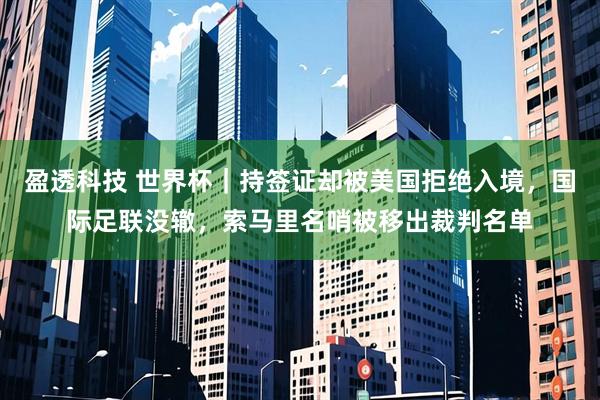 盈透科技 世界杯｜持签证却被美国拒绝入境，国际足联没辙，索马里名哨被移出裁判名单